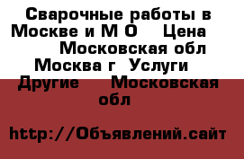 Сварочные работы в Москве и М.О. › Цена ­ 3 000 - Московская обл., Москва г. Услуги » Другие   . Московская обл.